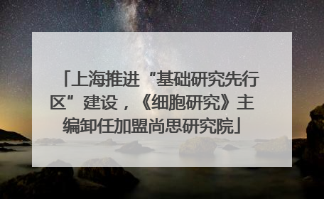上海推进“基础研究先行区”建设，《细胞研究》主编卸任加盟尚思研究院